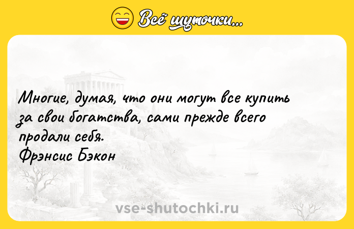 Цитата: Многие, думая, что они могут все купить за свои богатства, сами прежде всего продали себя. Фрэнсис Бэкон