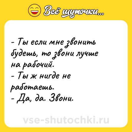 Шутка: - Ты если мне звонить будешь, то звони лучше на рабочий.<br>- Ты ж нигде не работаешь.<br>- Да, да. Звони.
