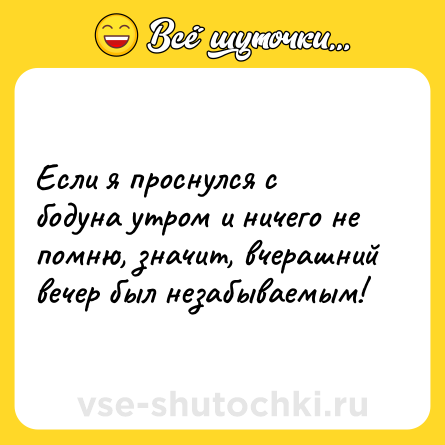 Шутка: Если я проснулся с бодуна утром и ничего не помню, значит, вчерашний вечер был незабываемым!