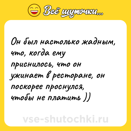Шутка: Он был настолько жадным, что, когда ему приснилось, что он ужинает в ресторане, он поскорее проснулся, чтобы не платить ))