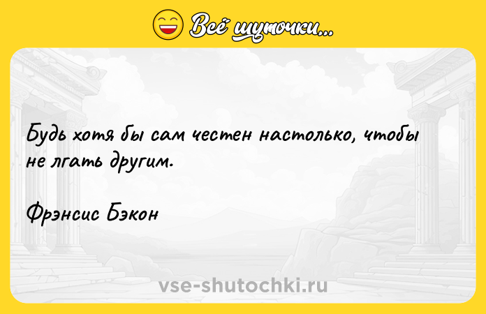Цитата: Будь хотя бы сам честен настолько, чтобы не лгать другим.Фрэнсис Бэкон