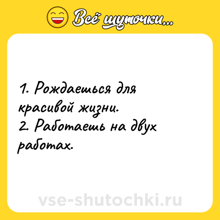 Шутка: 1. Рождаешься для красивой жизни.<br>2. Работаешь на двух работах.