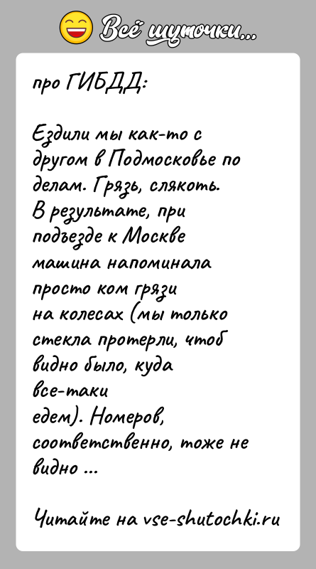 История: про ГИБДД:Ездили мы как-то с другом в Подмосковье по делам. Грязь, слякоть.В результате, при подъезде к Москве машина напоминала просто