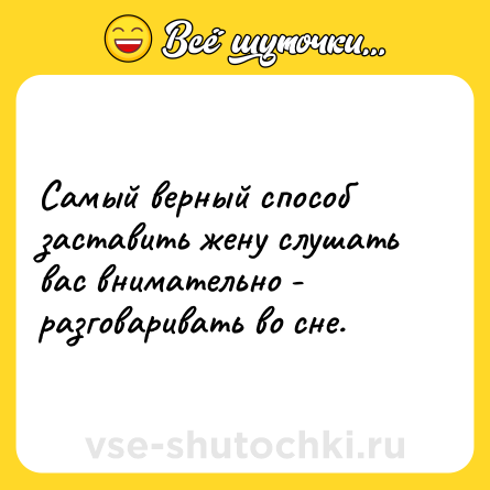 Шутка: Самый верный способ заставить жену слушать вас внимательно - разговаривать во сне.