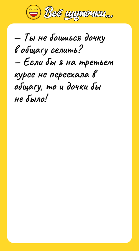 Шутка: Ты не боишься дочку в общагу селить? Если бы я на третьем курсе не переехала в общагу, то и дочки бы не было!