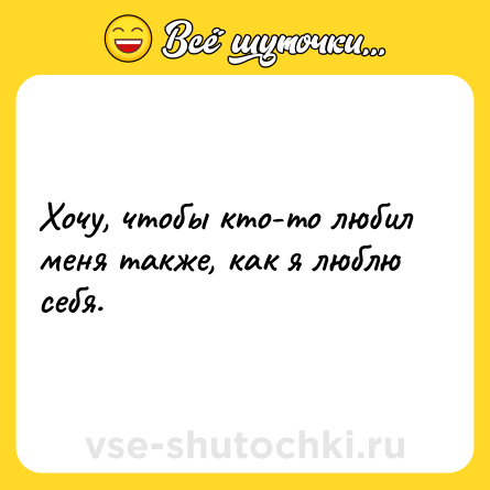 Шутка: Хочу, чтобы кто-то любил меня также, как я люблю себя.