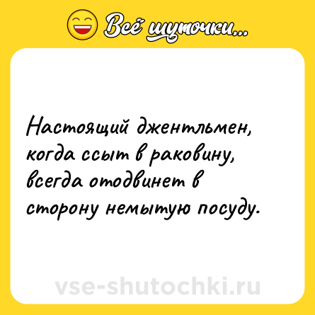 Шутка: Настоящий джентльмен, когда ссыт в раковину, всегда отодвинет в сторону немытую посуду.
