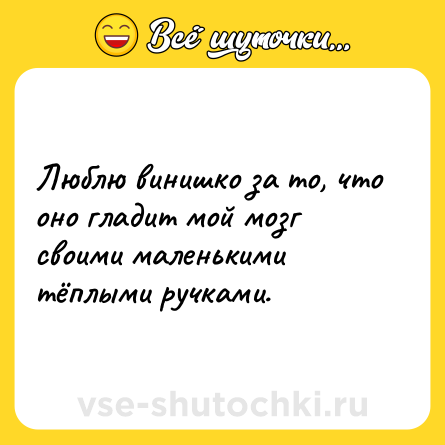Шутка: Люблю винишко за то, что оно гладит мой мозг своими маленькими тёплыми ручками.