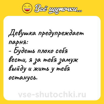 Шутка: Девушка предупреждает парня:<br>- Будешь плохо себя вести, я за тебя замуж выйду и жить у тебя останусь.