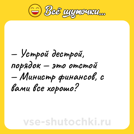 Шутка: — Устрой дестрой, порядок — это отстой <br>— Министр финансов, с вами все хорошо?