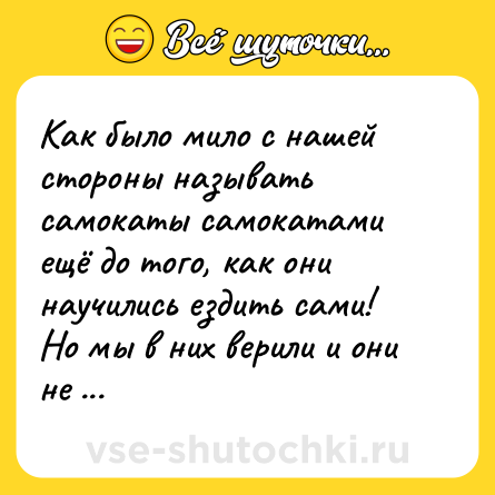 Шутка: Как было мило с нашей стороны называть самокаты самокатами ещё до того, как они научились ездить сами! <br>Но мы в них верили и они не подвели.