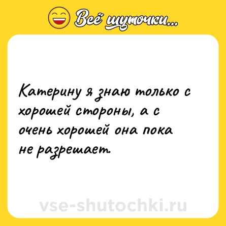 Шутка: Катерину я знаю только с хорошей стороны, а с очень хорошей она пока не разрешает.