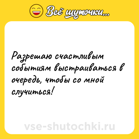 Шутка: Разрешаю счастливым событиям выстраиваться в очередь, чтобы со мной случиться!