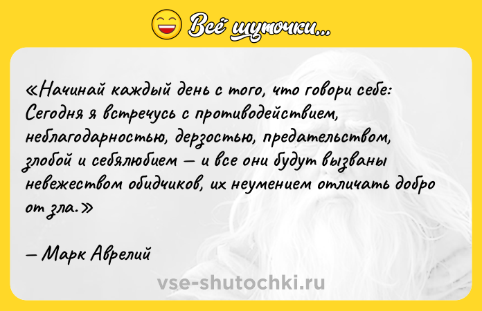 Цитата: Начинай каждый день с того, что говори себе: Сегодня я встречусь с противодействием, неблагодарностью, дерзостью, предательством, злобой и себялюбием и все они будут вызваны невежеством обидчиков, их неумением отличать добро от зла. Марк Аврелий