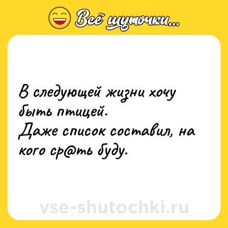 Шутка: В следующей жизни хочу быть птицей. <br>Даже список составил, на кого ср@ть буду.