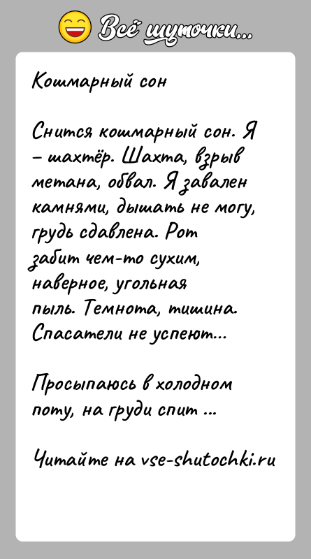 История: Кошмарный сонСнится кошмарный сон. Я шахтёр. Шахта, взрыв метана, обвал. Я завален камнями, дышать не могу, грудь сдавлена. Рот