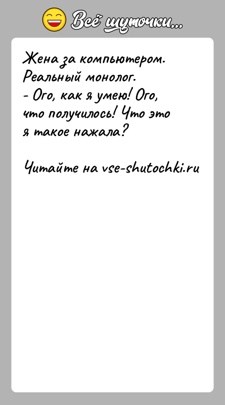 История: Жена за компьютером. Реальный монолог.- Ого, как я умею! Ого, что получилось! Что это я такое нажала?