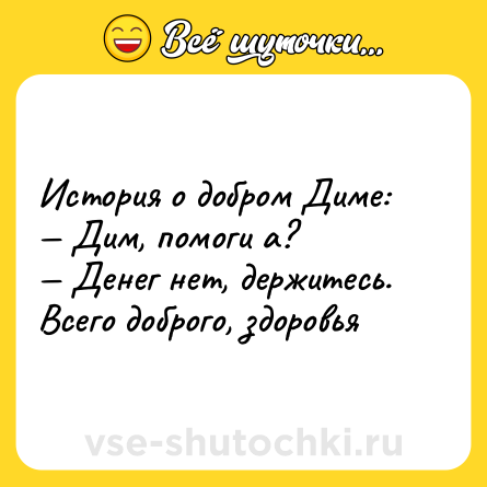 Шутка: История о добром Диме: <br>— Дим, помоги а? <br>— Денег нет, держитесь. Всего доброго, здоровья