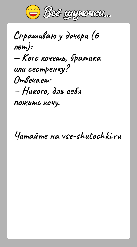 История: Спрашиваю у дочери (6 лет): Кого хочешь, братика или сестренку? Отвечает: Никого, для себя пожить хочу.