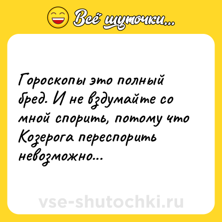 Шутка: Гороскопы это полный бред. И не вздумайте со мной спорить, потому что Козерога переспорить невозможно...