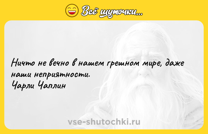 Цитата: Ничто не вечно в нашем грешном мире, даже наши неприятности. Чарли Чаплин