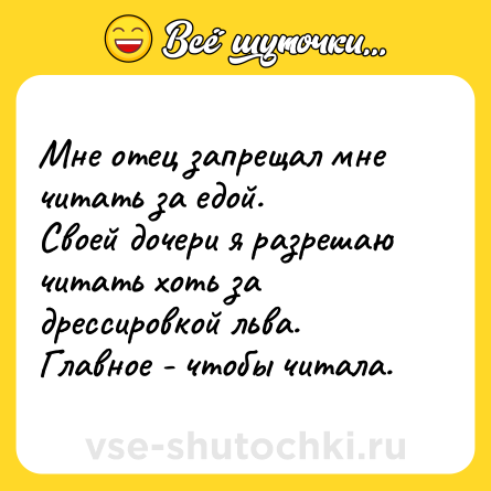 Шутка: Мне отец запрещал мне читать за едой.<br>Своей дочери я разрешаю читать хоть за дрессировкой льва. Главное - чтобы читала.