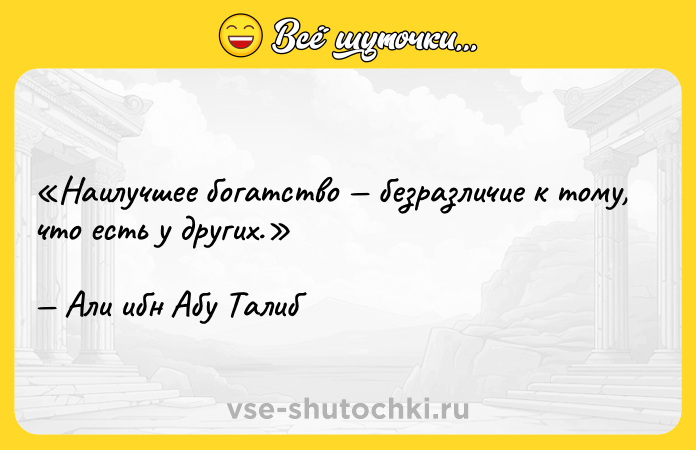 Цитата: Наилучшее богатство безразличие к тому, что есть у других.Али ибн Абу Талиб