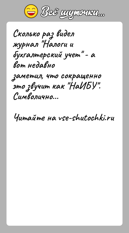 История: Сколько раз видел журнал Налоги и бухгалтерский учет - а вот недавнозаметил, что сокращенно это звучит как НаИБУ .Символично...