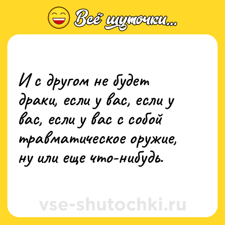 Шутка: И с другом не будет драки, если у вас, если у вас, если у вас с собой травматическое оружие, ну или еще что-нибудь.