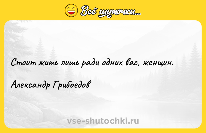 Цитата: Стоит жить лишь ради одних вас, женщин.Александр Грибоедов