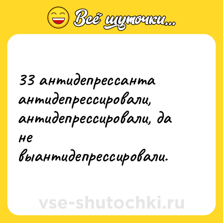 Шутка: 33 антидепрессанта антидепрессировали, антидепрессировали, да не выантидепрессировали.