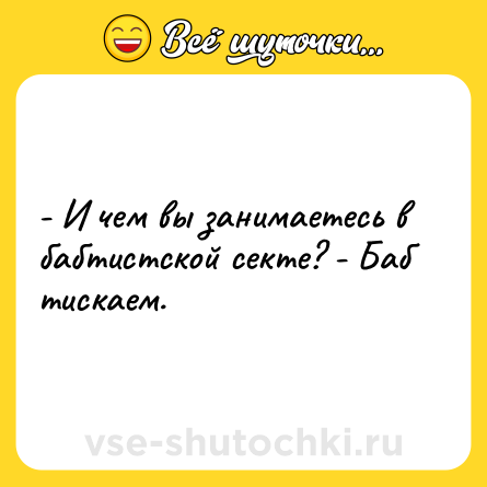 Шутка: - И чем вы занимаетесь в бабтистской секте? - Баб тискаем.