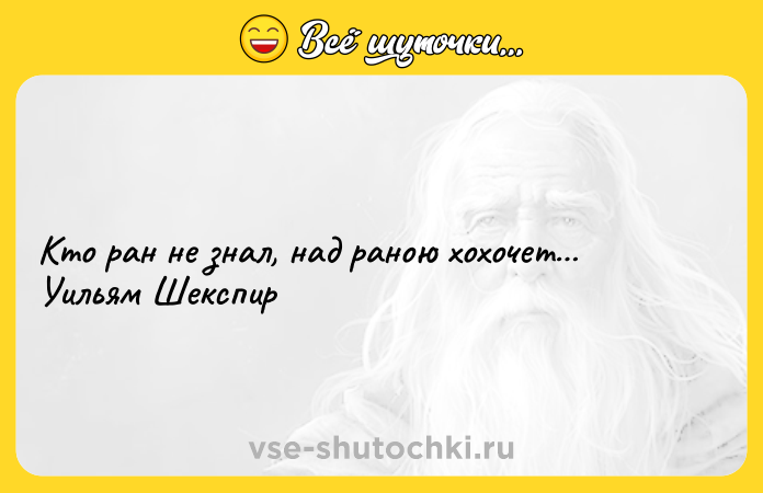 Цитата: Кто ран не знал, над раною хохочет Уильям Шекспир