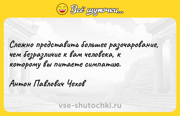 Цитата: Cложно представить большее разочарование, чем безразличие к вам человека, к которому вы питаете симпатию.Антон Павлович Чехов