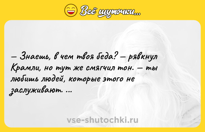 Цитата: Знаешь, в чем твоя беда? рявкнул Крамли, но тут же смягчил тон. ты любишь людей, которые этого не заслуживают. Р. Брэдбери