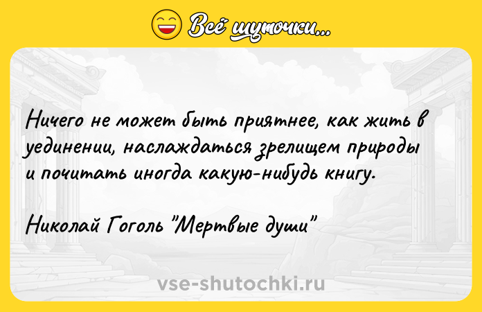 Цитата: Ничего не может быть приятнее, как жить в уединении, наслаждаться зрелищем природы и почитать иногда какую-нибудь книгу. Николай Гоголь Мертвые души
