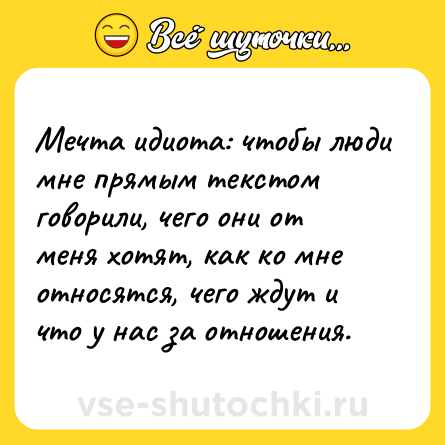 Шутка: Мечта идиота: чтобы люди мне прямым текстом говорили, чего они от меня хотят, как ко мне относятся, чего ждут и что у нас за отношения.
