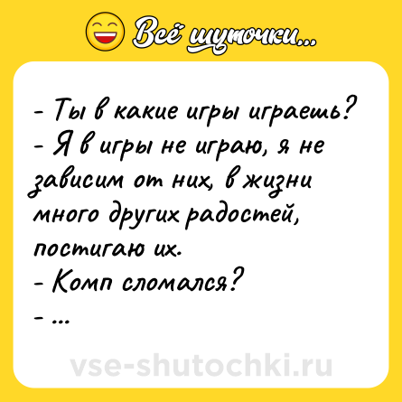 Шутка: - Ты в какие игры играешь?<br>- Я в игры не играю, я не зависим от них, в жизни много других радостей, постигаю их.<br>- Комп сломался?<br>- Да.