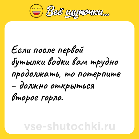 Шутка: Если после первой бутылки водки вам трудно продолжать, то потерпите – должно открыться второе горло.