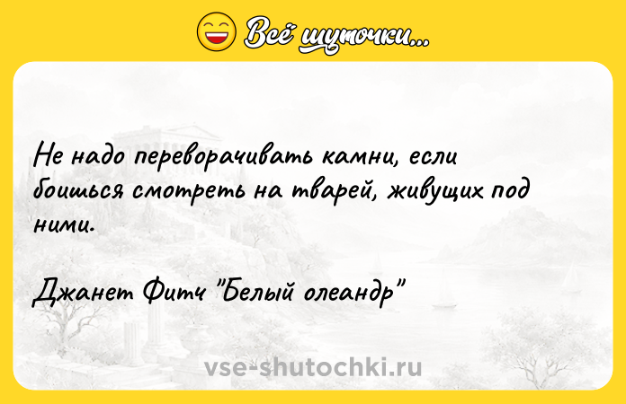 Цитата: Не надо переворачивать камни, если боишься смотреть на тварей, живущих под ними.Джанет Фитч Белый олеандр
