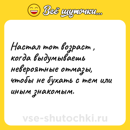 Шутка: Настал тот возраст , когда выдумываешь невероятные отмазы, чтобы не бухать с тем или иным знакомым.