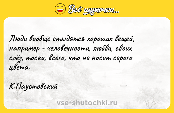 Цитата: Люди вообще стыдятся хороших вещей, например - человечности, любви, своих слёз, тоски, всего, что не носит серого цвета.К.Паустовский