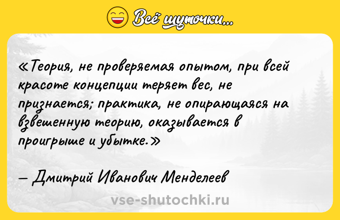 Цитата: Теория, не проверяемая опытом, при всей красоте концепции теряет вес, не признается практика, не опирающаяся на взвешенную теорию, оказывается в проигрыше и убытке.Дмитрий Иванович Менделеев