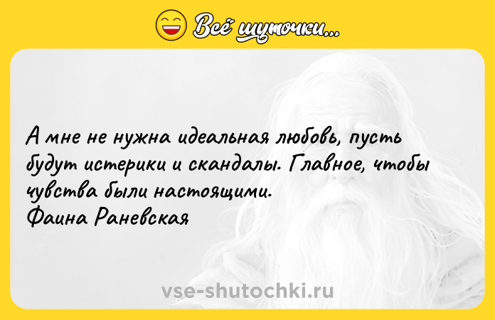 Цитата: А мне не нужна идеальная любовь, пусть будут истерики и скандалы. Главное, чтобы чувства были настоящими. Фаина Раневская