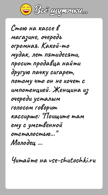 История: Стою на кассе в магазине, очередь огромная. Какой-то мудак, лет пятидесяти, просит продавца найти другую пачку сигарет, потому что он