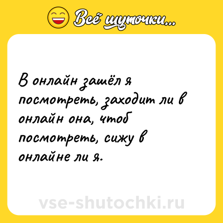 Шутка: В онлайн зашёл я посмотреть, заходит ли в онлайн она, чтоб посмотреть, сижу в онлайне ли я.