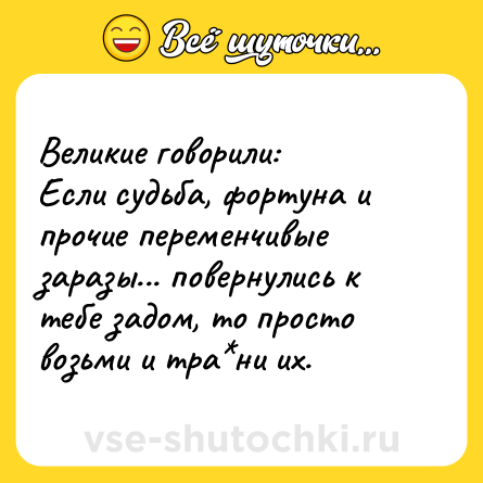 Шутка: Великие говорили:<br>Если судьба, фортуна и прочие переменчивые заразы... повернулись к тебе задом, то просто возьми и тра*ни их.