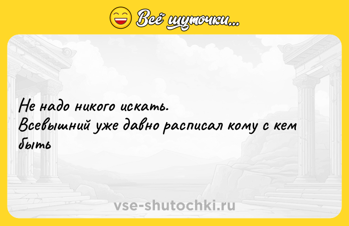 Цитата: Не надо никого искать. Всевышний уже давно расписал кому с кем быть