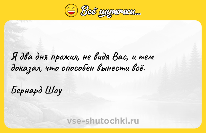 Цитата: Я два дня прожил, не видя Вас, и тем доказал, что способен вынести всё. Бернард Шоу