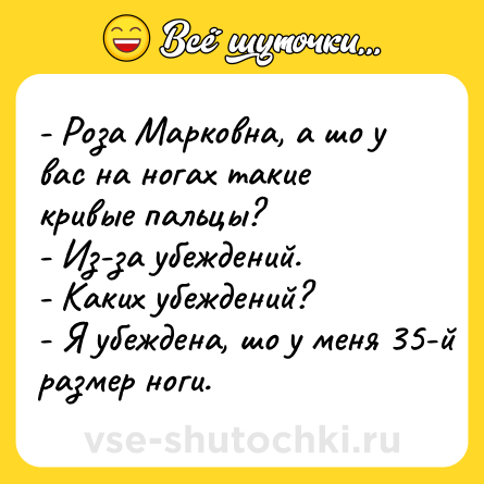 Шутка: - Роза Марковна, а шо у вас на ногах такие кривые пальцы?<br>- Из-за убеждений.<br>- Каких убеждений?<br>- Я убеждена, шо у меня 35-й размер ноги.